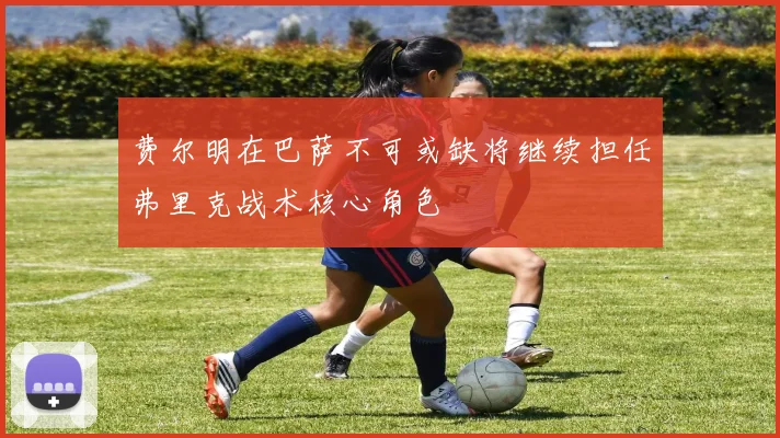 费尔明在巴萨不可或缺将继续担任弗里克战术核心角色