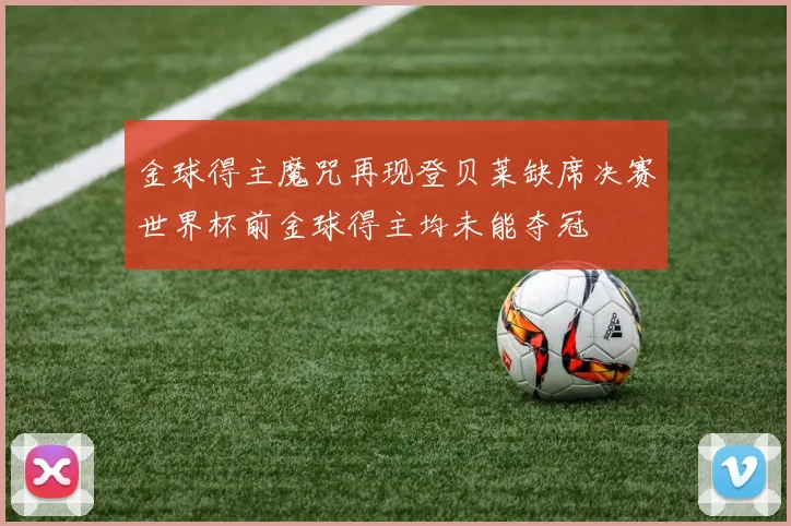 金球得主魔咒再现登贝莱缺席决赛世界杯前金球得主均未能夺冠