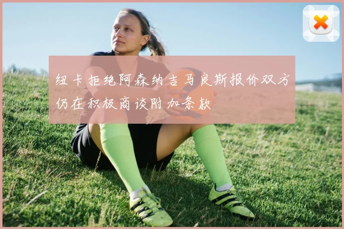 纽卡拒绝阿森纳吉马良斯报价双方仍在积极商谈附加条款