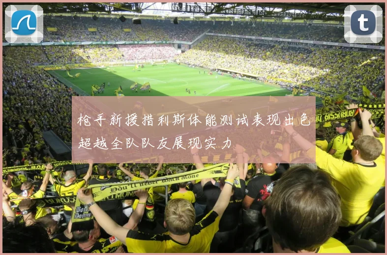 枪手新援措利斯体能测试表现出色超越全队队友展现实力