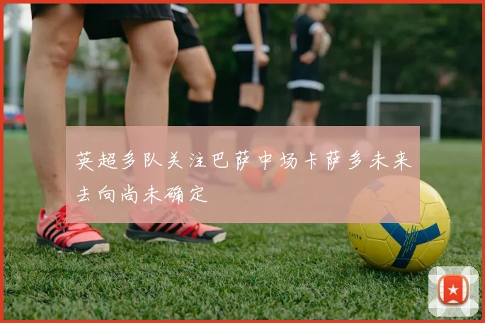 英超多队关注巴萨中场卡萨多未来去向尚未确定