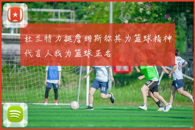 杜兰特力挺詹姆斯称其为篮球精神代言人我为篮球正名