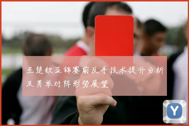 王楚钦亚锦赛前反手技术提升分析及男单对阵形势展望