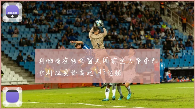 利物浦在转会窗关闭前全力争夺巴尔科拉要价高达145亿镑