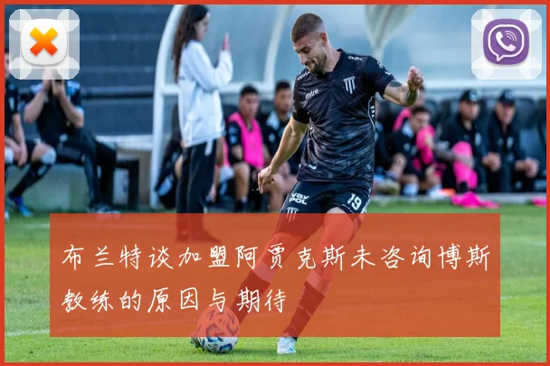 布兰特谈加盟阿贾克斯未咨询博斯教练的原因与期待