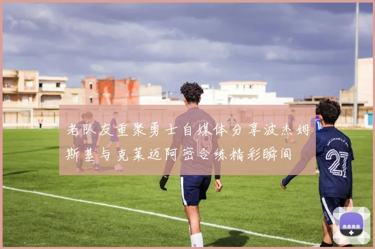 老队友重聚勇士自媒体分享波杰姆斯基与克莱迈阿密合练精彩瞬间