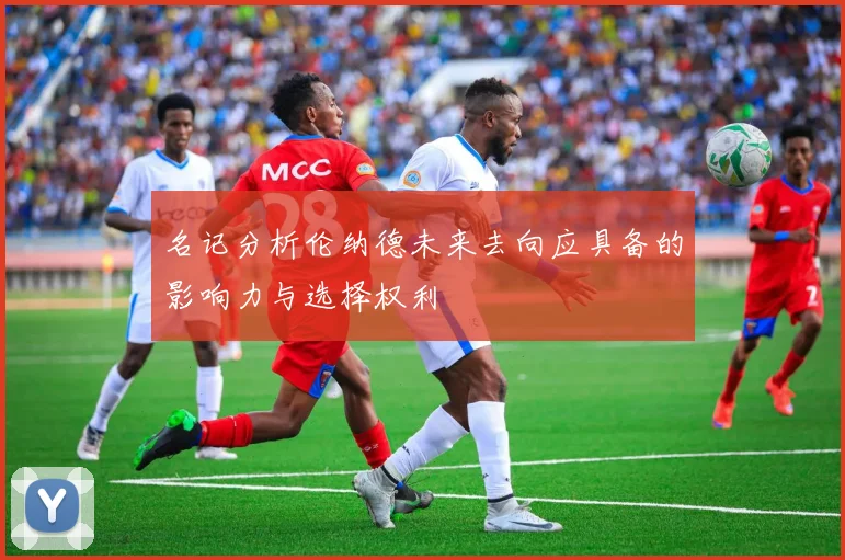 名记分析伦纳德未来去向应具备的影响力与选择权利
