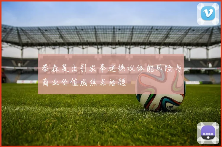 泰森复出引发拳迷热议体能风险与商业价值成焦点话题